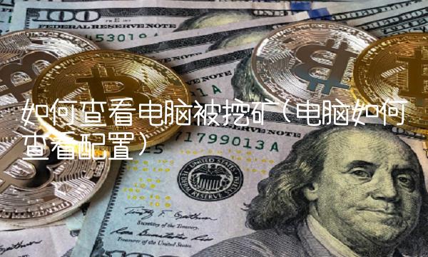 如何查看电脑被挖矿(电脑如何查看配置)