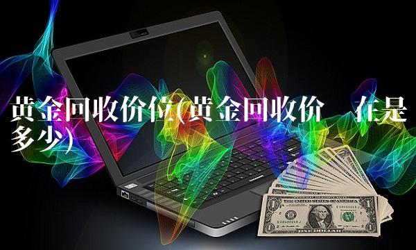 黄金回收价位(黄金回收价现在是多少)