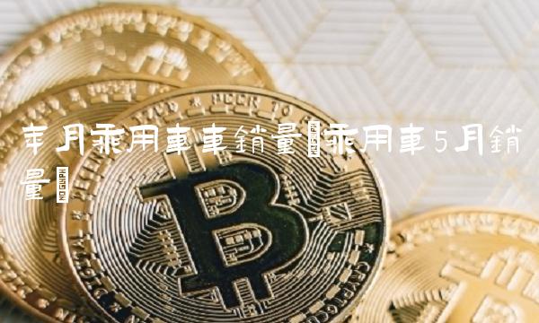 年月乘用车车销量(乘用车5月销量)