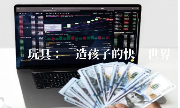 群兴玩具：创造孩子的快乐世界