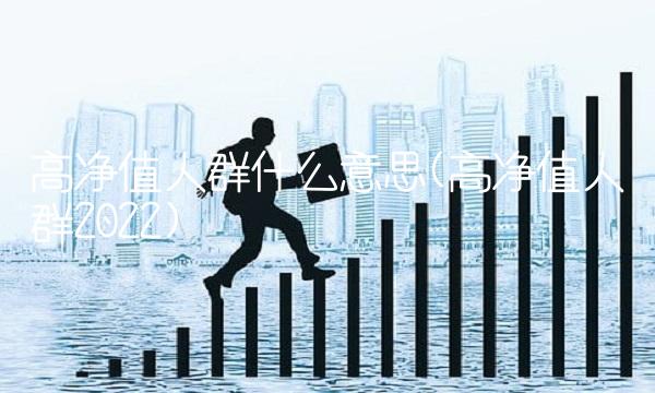 高净值人群什么意思(高净值人群2022)
