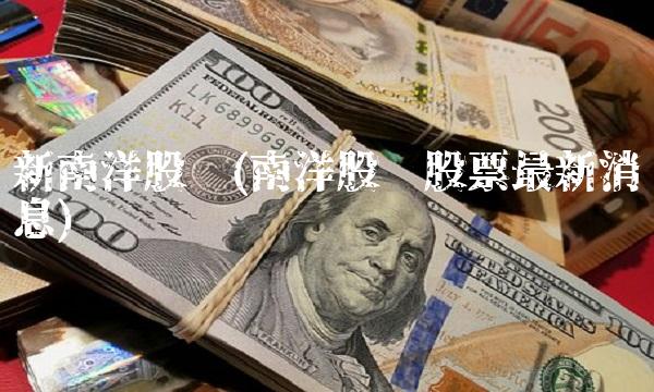 新南洋股吧(南洋股份股票最新消息)