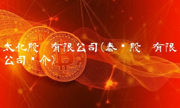 太化股份有限公司(泰华股份有限公司简介)