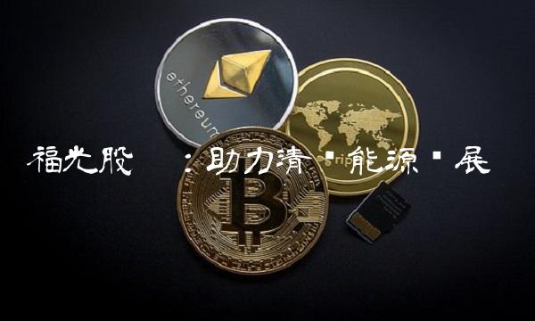福光股份：助力清洁能源发展