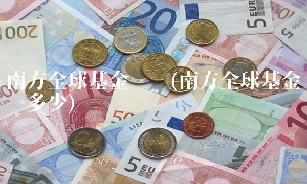 南方全球基金净值(南方全球基金净值多少)(1)