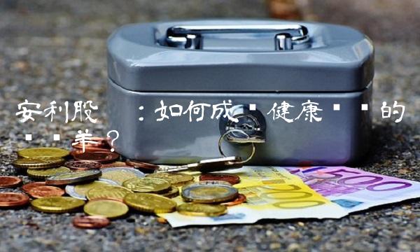 安利股份：如何成为健康产业的领头羊？