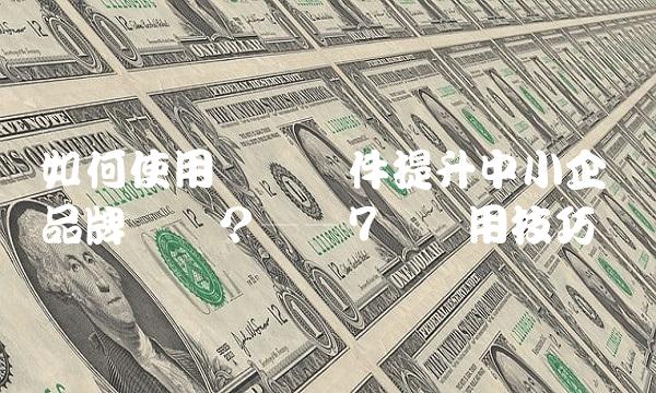 如何使用顶点软件提升中小企业品牌营销？——7个实用技巧