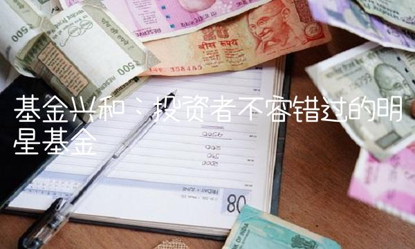 基金兴和：投资者不容错过的明星基金