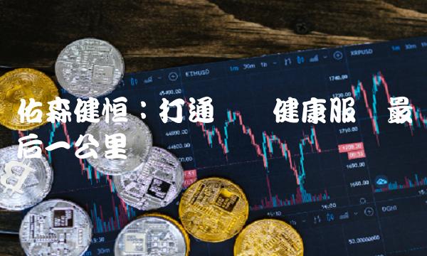 佑森健恒：打通医疗健康服务最后一公里