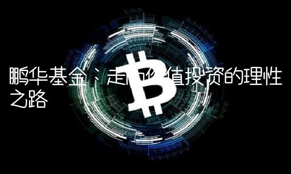 鹏华基金：走向价值投资的理性之路