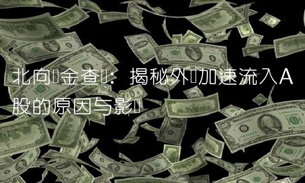 北向资金查询：揭秘外资加速流入A股的原因与影响