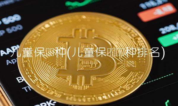 儿童保险险种(儿童保险购买险种排名)