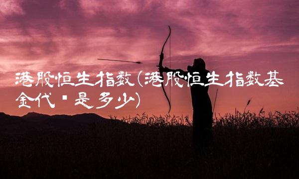 港股恒生指数(港股恒生指数基金代码是多少)