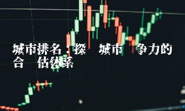 城市排名：探讨城市竞争力的综合评估体系