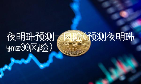 夜明珠预测一风险(预测夜明珠―ymz00风险)