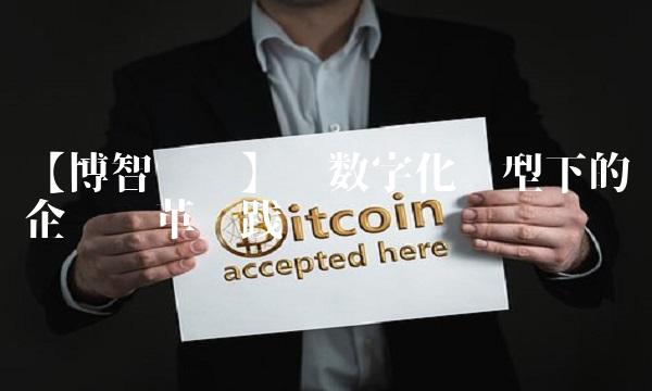 【博智论坛】——数字化转型下的企业变革实践