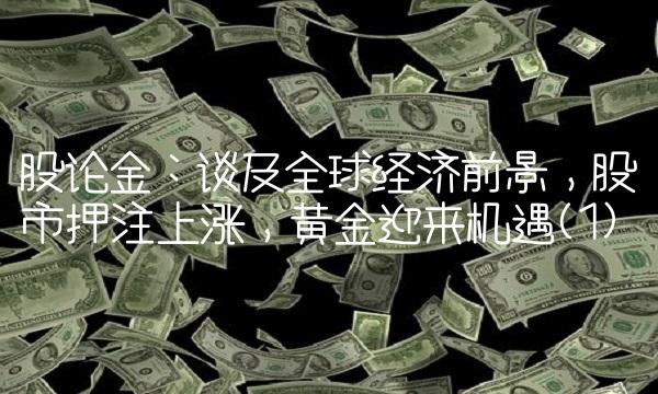 股论金：谈及全球经济前景，股市押注上涨，黄金迎来机遇(1)