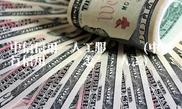 中信信用卡人工服务电话(中信银行信用卡电话怎么转人工)