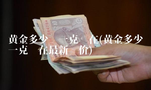 黄金多少钱一克现在(黄金多少钱一克现在最新报价)