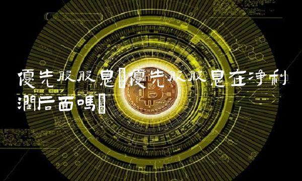 优先股股息(优先股股息在净利润后面吗)