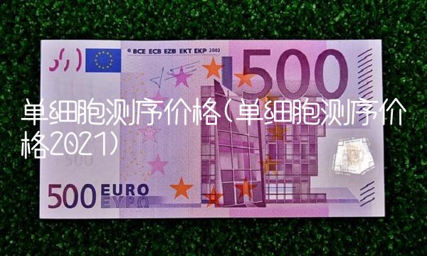 单细胞测序价格(单细胞测序价格2021)