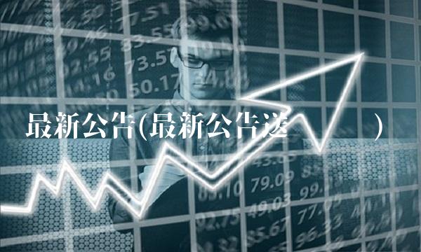 最新公告(最新公告送达时间)