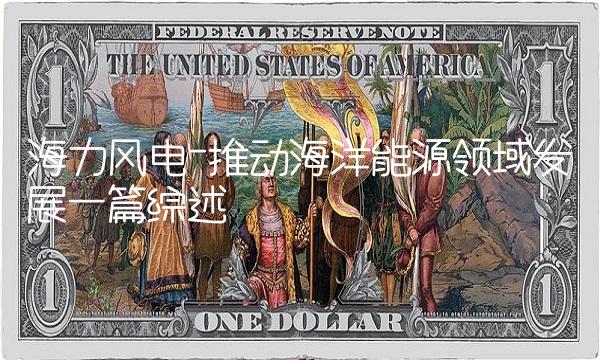 海力风电-推动海洋能源领域发展一篇综述