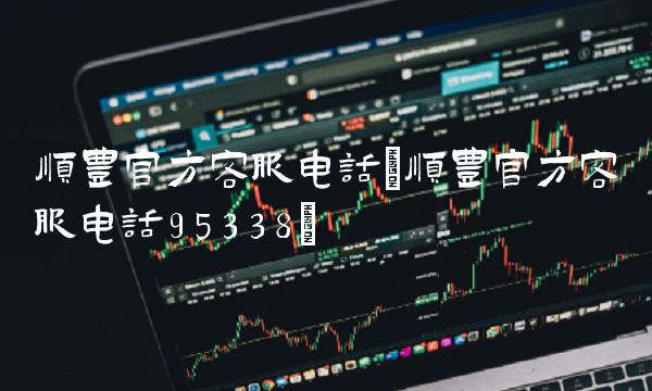 顺丰官方客服电话(顺丰官方客服电话95338)