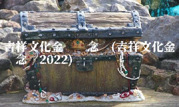 吉祥文化金银纪念币(吉祥文化金银纪念币2022)