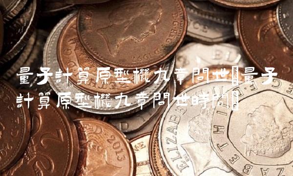 量子计算原型机九章问世(量子计算原型机九章问世时间)