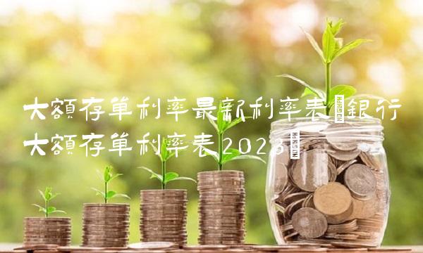 大额存单利率最新利率表(银行大额存单利率表2023)