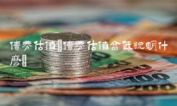 债券估值(债券估值高低说明什么)