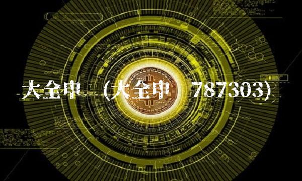 大全申购(大全申购787303)