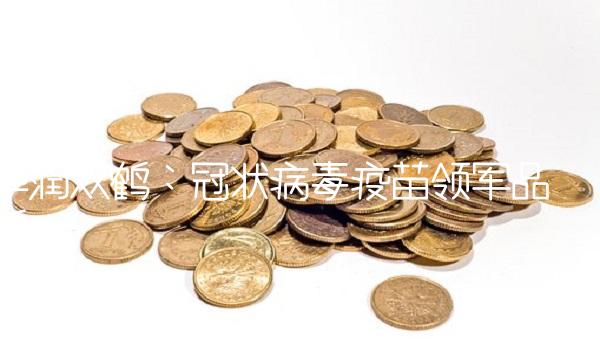 华润双鹤：冠状病毒疫苗领军品牌