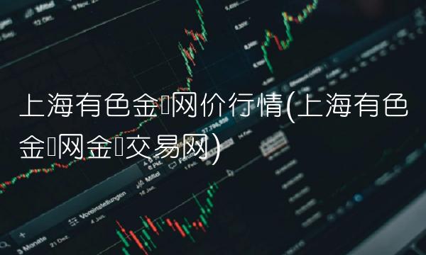 上海有色金属网价行情(上海有色金属网金属交易网)