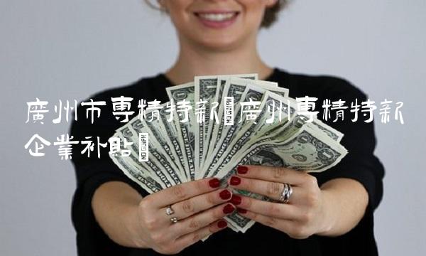 广州市专精特新(广州专精特新企业补贴)
