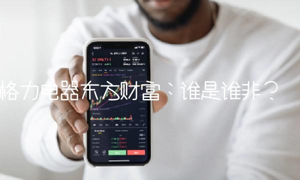 格力电器东方财富：谁是谁非？