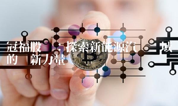 冠福股份：探索新能源汽车领域的创新力量