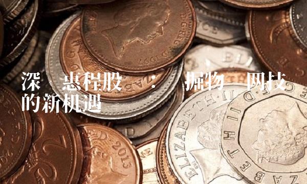 深圳惠程股吧：挖掘物联网技术的新机遇