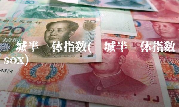 费城半导体指数(费城半导体指数sox)