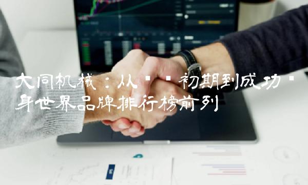 大同机械：从创业初期到成功跻身世界品牌排行榜前列