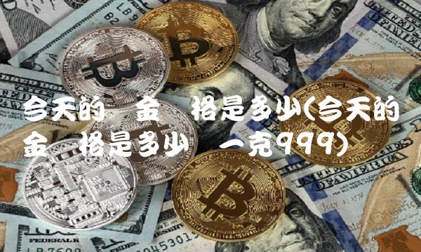 今天的黄金价格是多少(今天的黄金价格是多少钱一克999)