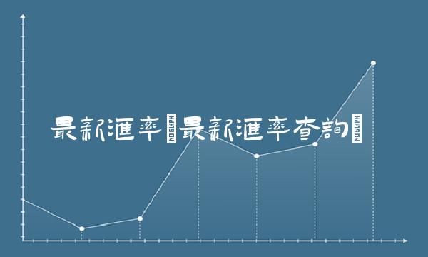 最新汇率(最新汇率查询)