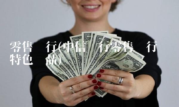 零售银行(中信银行零售银行业务特色产品)