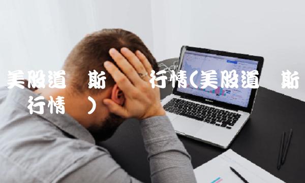 美股道琼斯实时行情(美股道琼斯实时行情图)