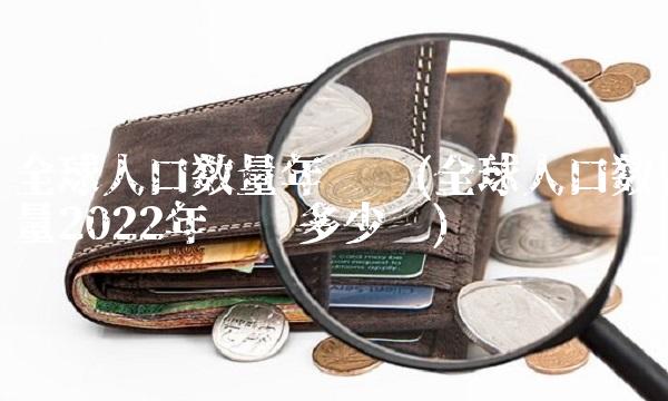 全球人口数量年统计(全球人口数量2022年统计多少亿)