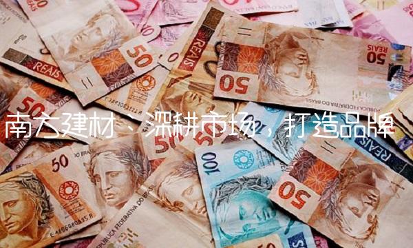 南方建材：深耕市场，打造品牌
