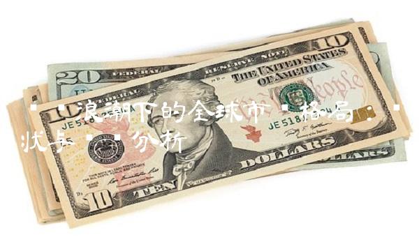 经济浪潮下的全球市场格局：现状与趋势分析