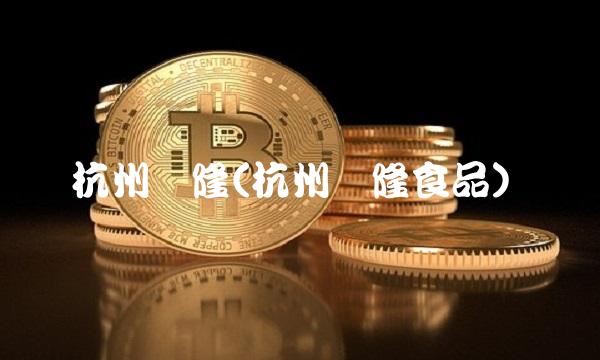 杭州万隆(杭州万隆食品)(1)