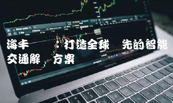 海丰国际：打造全球领先的智能交通解决方案